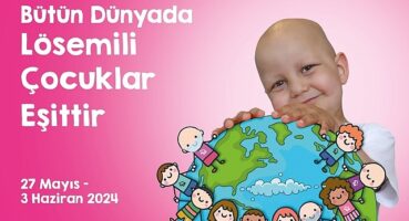 Uluslararası Lösemili Çocuklar Haftası Başlıyor “Bütün Dünyada Lösemili Çocuklar Eşittir”